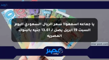 يا جماعة اسمعوا! سعر الريال السعودي اليوم السبت 19 أبريل يصل لـ 13.61 جنيه بالبنوك المصرية